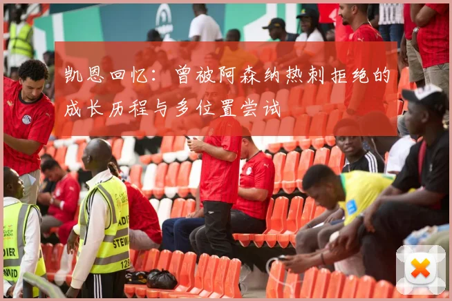凯恩回忆：曾被阿森纳热刺拒绝的成长历程与多位置尝试