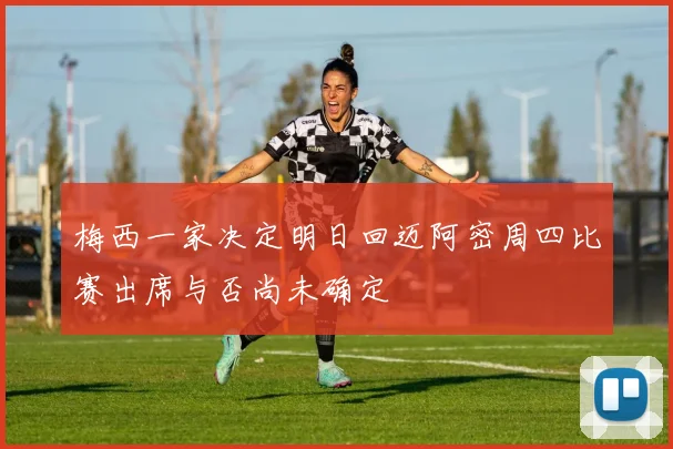 梅西一家决定明日回迈阿密周四比赛出席与否尚未确定