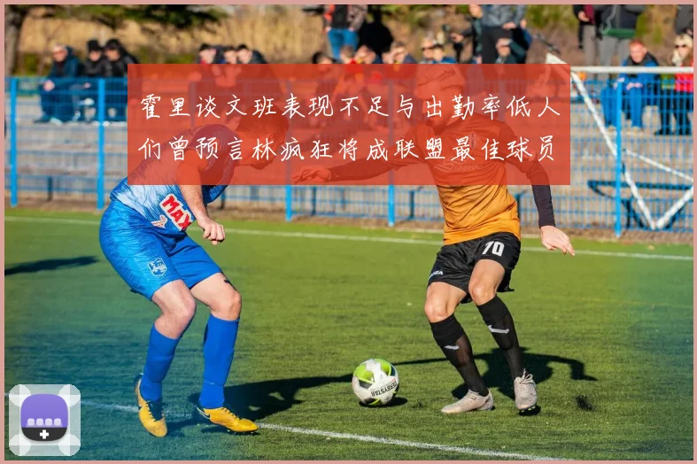 霍里谈文班表现不足与出勤率低人们曾预言林疯狂将成联盟最佳球员