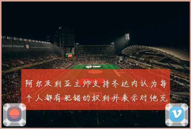 阿尔及利亚主帅支持齐达内认为每个人都有犯错的权利并表示对他充满信心