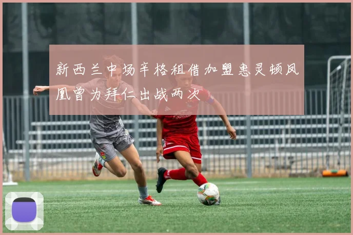 新西兰中场辛格租借加盟惠灵顿凤凰曾为拜仁出战两次