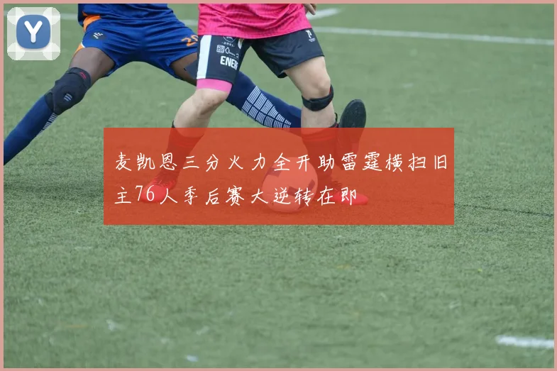 麦凯恩三分火力全开助雷霆横扫旧主76人季后赛大逆转在即