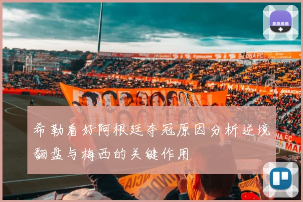希勒看好阿根廷夺冠原因分析逆境翻盘与梅西的关键作用