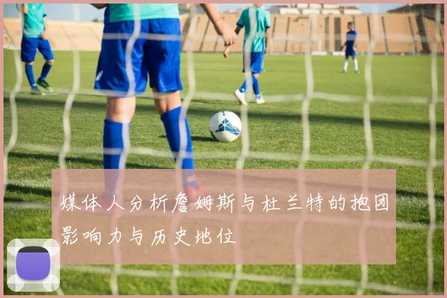 媒体人分析詹姆斯与杜兰特的抱团影响力与历史地位