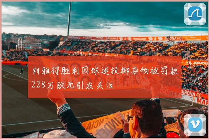 利雅得胜利因球迷投掷杂物被罚款228万欧元引发关注