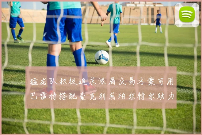 猛龙队积极追求浓眉交易方案可用巴雷特搭配奎克利或珀尔特尔助力交易