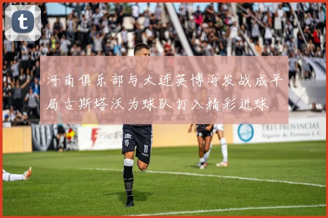 河南俱乐部与大连英博海发战成平局古斯塔沃为球队打入精彩进球