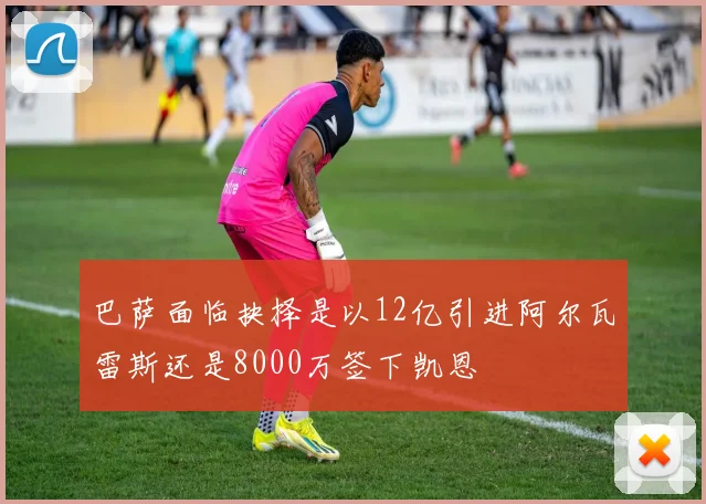 巴萨面临抉择是以12亿引进阿尔瓦雷斯还是8000万签下凯恩