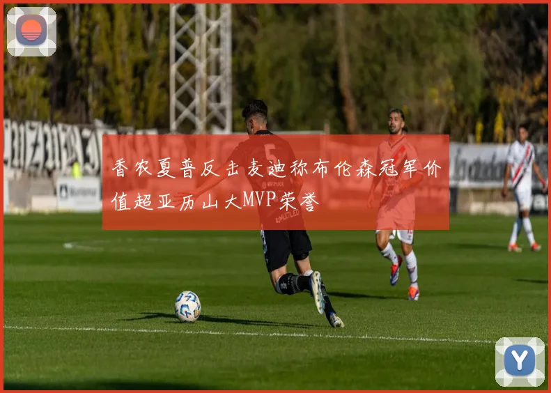 香农夏普反击麦迪称布伦森冠军价值超亚历山大MVP荣誉