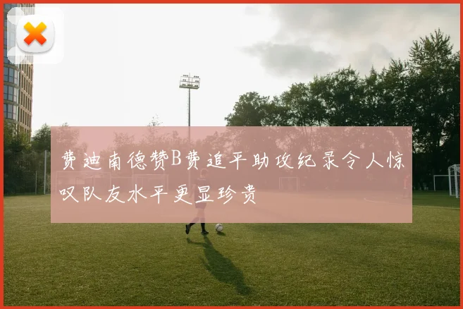费迪南德赞B费追平助攻纪录令人惊叹队友水平更显珍贵