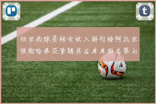 切尔西球员转会收入排行榜阿扎尔领衔哈弗茨紧随其后库库排名第七