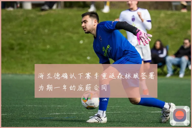 海兰德确认下赛季重返森林狼签署为期一年的底薪合同