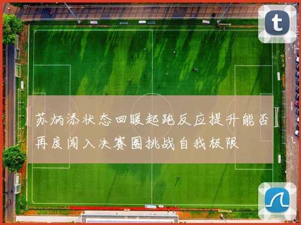苏炳添状态回暖起跑反应提升能否再度闯入决赛圈挑战自我极限
