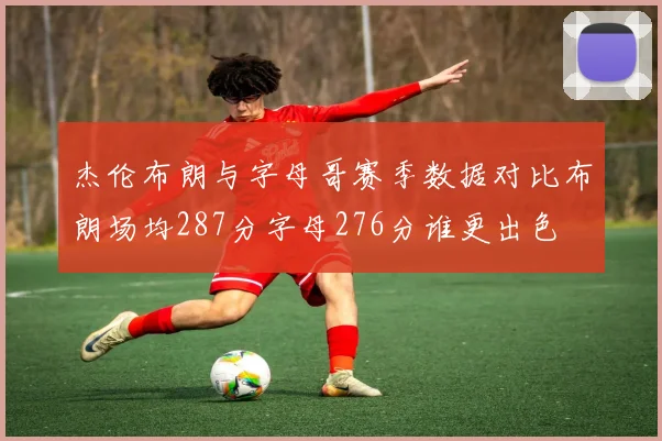 杰伦布朗与字母哥赛季数据对比布朗场均287分字母276分谁更出色