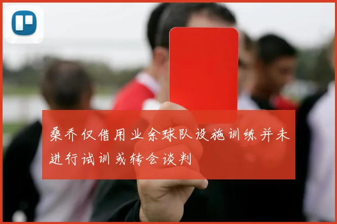 桑乔仅借用业余球队设施训练并未进行试训或转会谈判