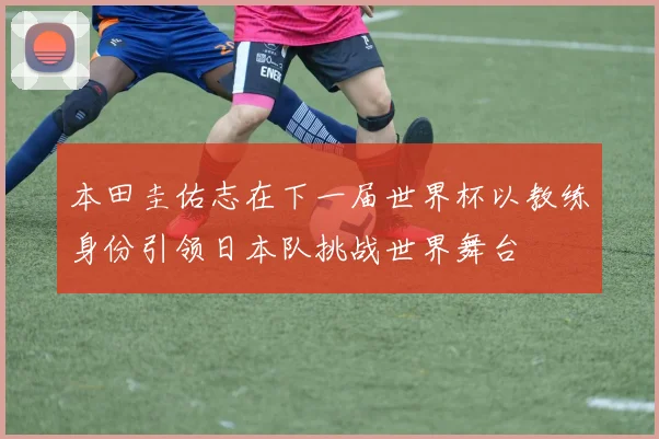 本田圭佑志在下一届世界杯以教练身份引领日本队挑战世界舞台