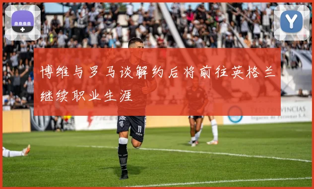 博维与罗马谈解约后将前往英格兰继续职业生涯