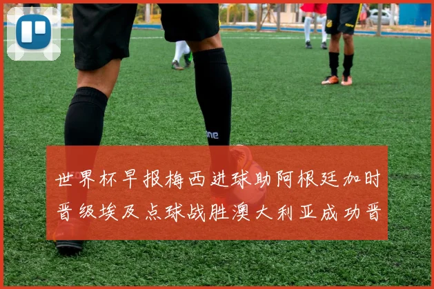 世界杯早报梅西进球助阿根廷加时晋级埃及点球战胜澳大利亚成功晋级