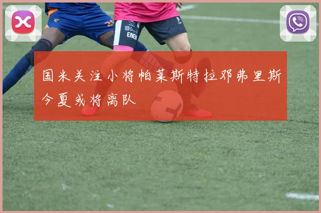 国米关注小将帕莱斯特拉邓弗里斯今夏或将离队
