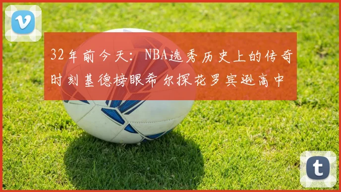 32年前今天：NBA选秀历史上的传奇时刻基德榜眼希尔探花罗宾逊高中状元回顾
