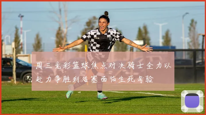 周三竞彩篮球焦点对决骑士全力以赴力争胜利活塞面临生死考验