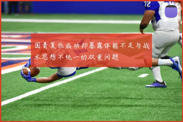 国青复仇成功却暴露体能不足与战术思想不统一的双重问题