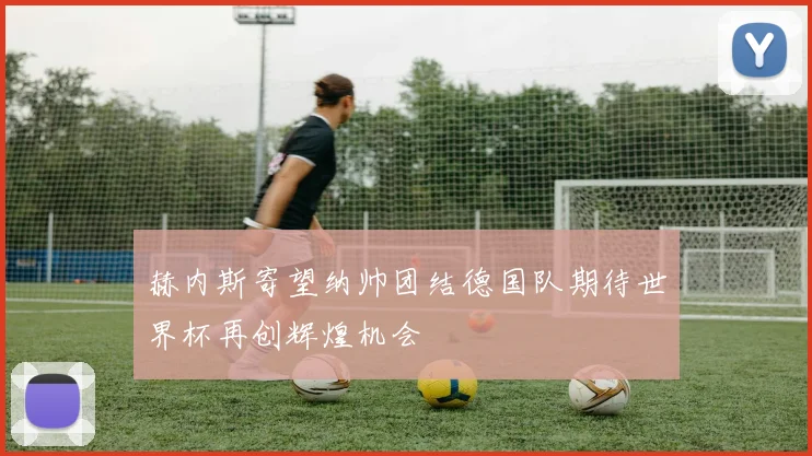 赫内斯寄望纳帅团结德国队期待世界杯再创辉煌机会