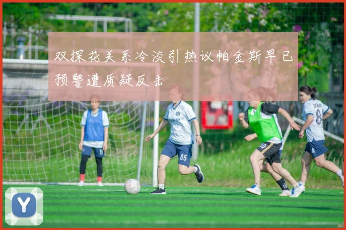 双探花关系冷淡引热议帕金斯早已预警遭质疑反击