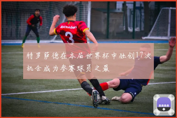 特罗萨德在本届世界杯中独创17次机会成为参赛球员之最
