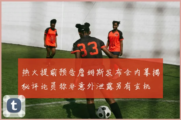 热火提前预告詹姆斯发布会内幕揭秘评论员称非意外泄露另有玄机