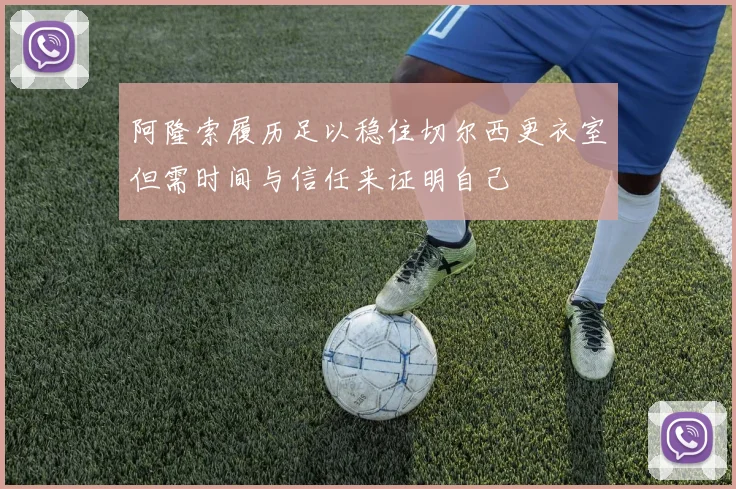 阿隆索履历足以稳住切尔西更衣室但需时间与信任来证明自己