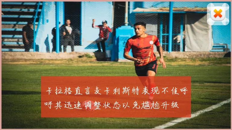 卡拉格直言麦卡利斯特表现不佳呼吁其迅速调整状态以免尴尬升级