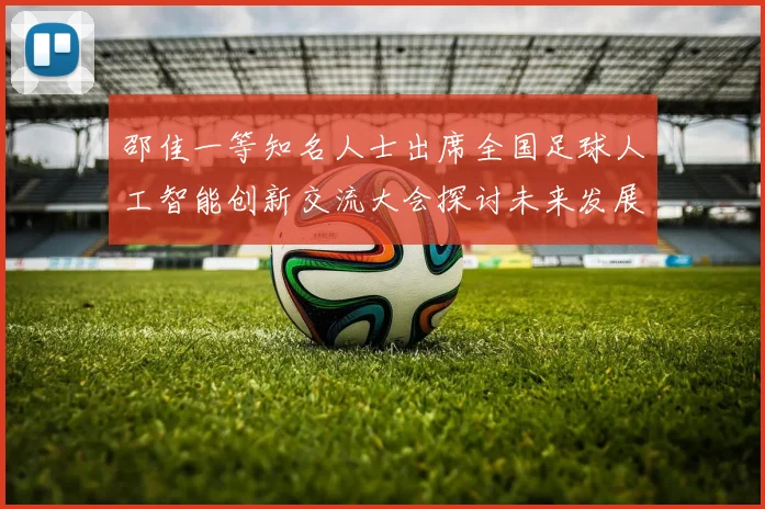 邵佳一等知名人士出席全国足球人工智能创新交流大会探讨未来发展方向