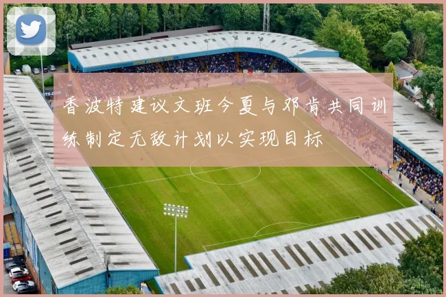 香波特建议文班今夏与邓肯共同训练制定无敌计划以实现目标