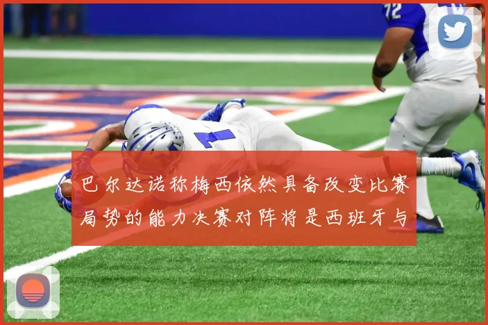 巴尔达诺称梅西依然具备改变比赛局势的能力决赛对阵将是西班牙与阿根廷