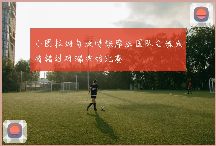 小图拉姆与坎特缺席法国队合练或将错过对瑞典的比赛