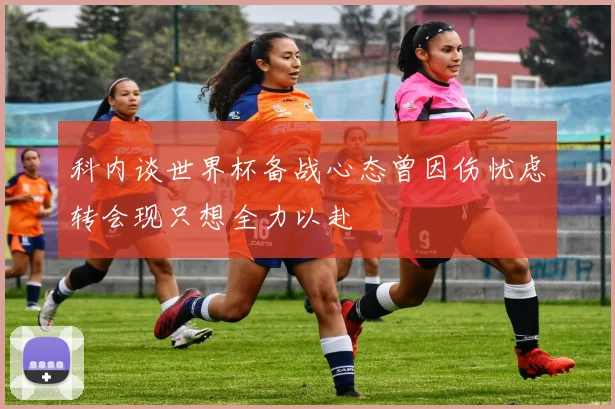 科内谈世界杯备战心态曾因伤忧虑转会现只想全力以赴