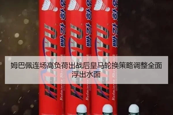 姆巴佩连场高负荷出战后皇马轮换策略调整全面浮出水面